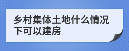 鄉(xiāng)村集體土地什么情況下可以建房
