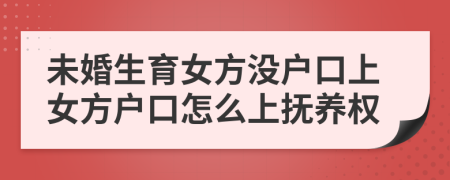 未婚生育女方?jīng)]戶口上女方戶口怎么上撫養(yǎng)權(quán)