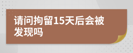 請(qǐng)問(wèn)拘留15天后會(huì)被發(fā)現(xiàn)嗎