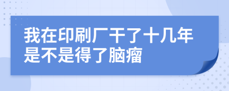 我在印刷廠干了十幾年是不是得了腦瘤