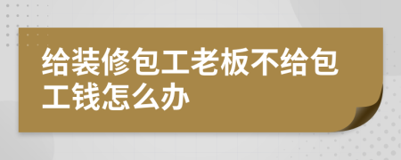 給裝修包工老板不給包工錢怎么辦