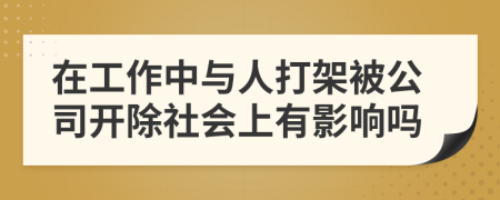 在工作中與人打架被公司開除社會上有影響嗎