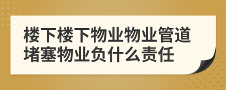 樓下樓下物業(yè)物業(yè)管道堵塞物業(yè)負什么責任