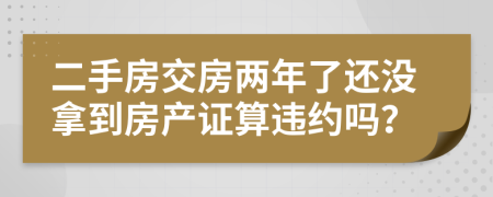 二手房交房?jī)赡炅诉€沒拿到房產(chǎn)證算違約嗎？