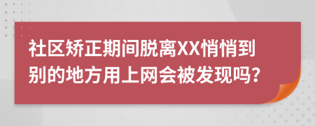 社區(qū)矯正期間脫離XX悄悄到別的地方用上網(wǎng)會被發(fā)現(xiàn)嗎？