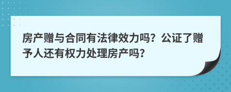房產(chǎn)贈與合同有法律效力嗎？公證了贈予人還有權(quán)力處理房產(chǎn)嗎？