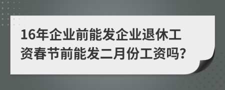 16年企業(yè)前能發(fā)企業(yè)退休工資春節(jié)前能發(fā)二月份工資嗎？