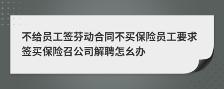 不給員工簽芬動合同不買保險員工要求簽買保險召公司解聘怎幺辦