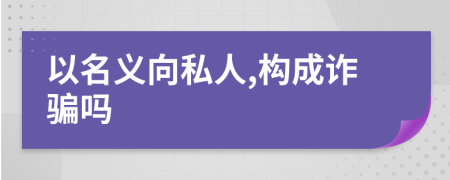 以名義向私人,構(gòu)成詐騙嗎