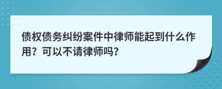 債權(quán)債務(wù)糾紛案件中律師能起到什么作用？可以不請(qǐng)律師嗎？