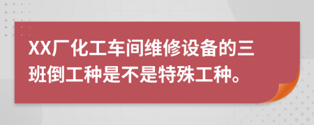 XX廠化工車間維修設(shè)備的三班倒工種是不是特殊工種。