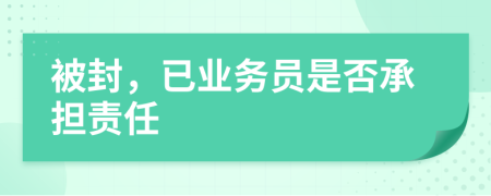 被封，已業(yè)務(wù)員是否承擔(dān)責(zé)任