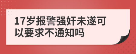 17歲報(bào)警強(qiáng)奸未遂可以要求不通知嗎