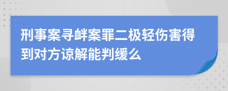 刑事案尋釁案罪二極輕傷害得到對方諒解能判緩么