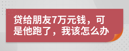 貸給朋友7萬元錢，可是他跑了，我該怎么辦