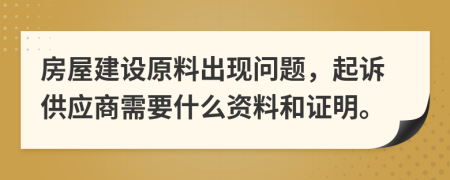 房屋建設(shè)原料出現(xiàn)問題，起訴供應(yīng)商需要什么資料和證明。