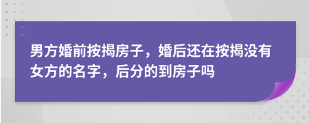 男方婚前按揭房子，婚后還在按揭沒有女方的名字，后分的到房子嗎