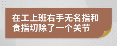 在工上班右手無名指和食指切除了一個關節(jié)