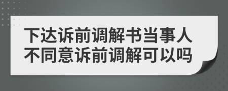 下達訴前調(diào)解書當事人不同意訴前調(diào)解可以嗎