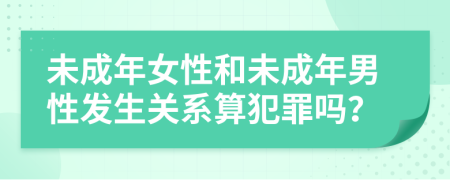 未成年女性和未成年男性發(fā)生關(guān)系算犯罪嗎？