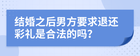 結(jié)婚之后男方要求退還彩禮是合法的嗎？