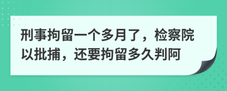 刑事拘留一個多月了，檢察院以批捕，還要拘留多久判阿