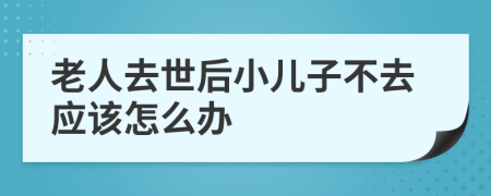 老人去世后小兒子不去應該怎么辦