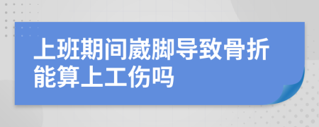 上班期間崴腳導(dǎo)致骨折能算上工傷嗎