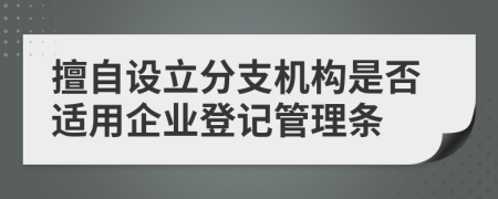 擅自設(shè)立分支機(jī)構(gòu)是否適用企業(yè)登記管理條