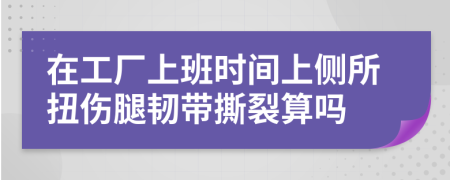 在工廠上班時(shí)間上側(cè)所扭傷腿韌帶撕裂算嗎