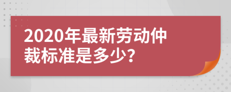 2020年最新勞動(dòng)仲裁標(biāo)準(zhǔn)是多少？