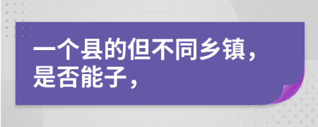 一個(gè)縣的但不同鄉(xiāng)鎮(zhèn)，是否能子，