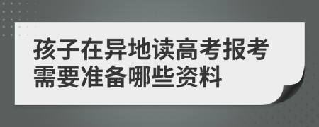 孩子在異地讀高考報考需要準備哪些資料