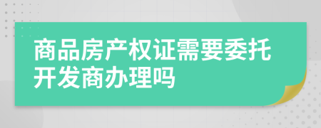 商品房產(chǎn)權(quán)證需要委托開發(fā)商辦理嗎