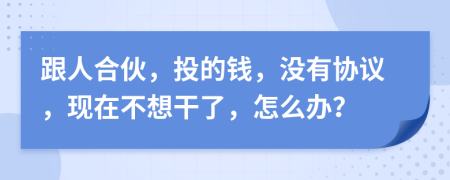 跟人合伙，投的錢，沒有協(xié)議，現(xiàn)在不想干了，怎么辦？