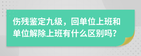 傷殘鑒定九級(jí)，回單位上班和單位解除上班有什么區(qū)別嗎？