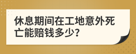 休息期間在工地意外死亡能賠錢多少？