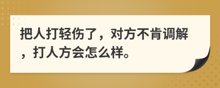 把人打輕傷了，對(duì)方不肯調(diào)解，打人方會(huì)怎么樣。