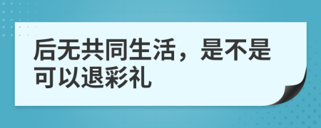 后無共同生活，是不是可以退彩禮