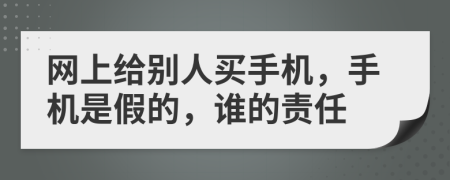 網(wǎng)上給別人買(mǎi)手機(jī)，手機(jī)是假的，誰(shuí)的責(zé)任