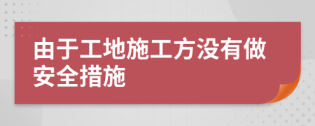 由于工地施工方?jīng)]有做安全措施