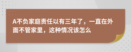 A不負(fù)家庭責(zé)任以有三年了，一直在外面不管家里，這種情況該怎么
