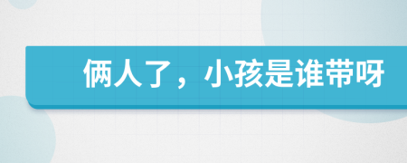 倆人了，小孩是誰帶呀