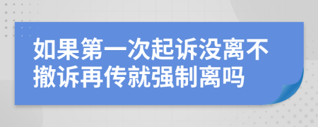如果第一次起訴沒離不撤訴再傳就強(qiáng)制離嗎