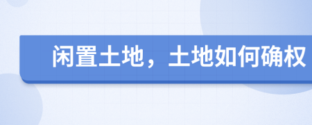 閑置土地，土地如何確權(quán)