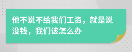 他不說不給我們工資，就是說沒錢，我們?cè)撛趺崔k