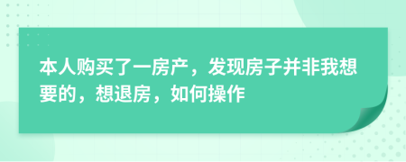 本人購買了一房產，發(fā)現(xiàn)房子并非我想要的，想退房，如何操作