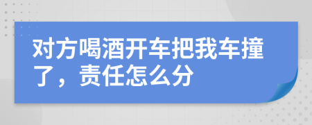 對方喝酒開車把我車撞了，責任怎么分