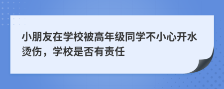 小朋友在學(xué)校被高年級(jí)同學(xué)不小心開(kāi)水燙傷，學(xué)校是否有責(zé)任