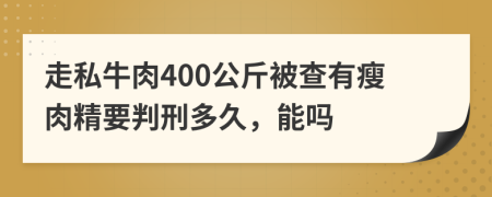 走私牛肉400公斤被查有瘦肉精要判刑多久，能嗎